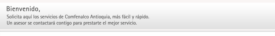 Bienvenido, Solicita aquí los servicios de Comfenalco Antioquia, más fácil y rápido. 